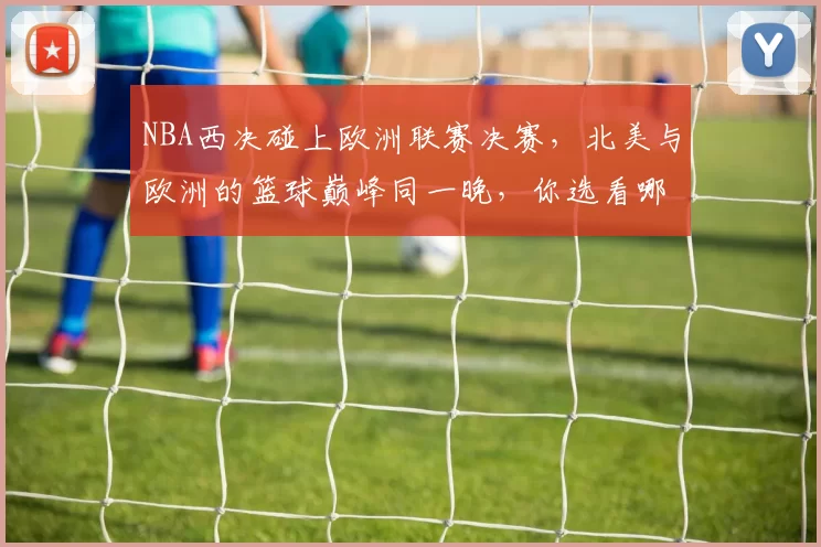 NBA西决碰上欧洲联赛决赛，北美与欧洲的篮球巅峰同一晚，你选看哪个
