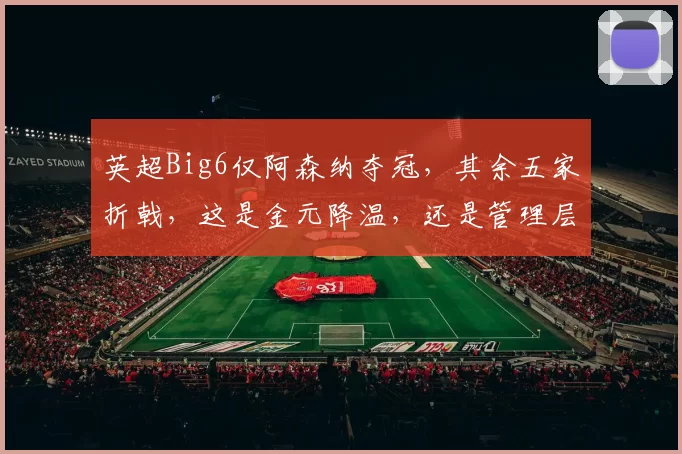 英超Big6仅阿森纳夺冠，其余五家折戟，这是金元降温，还是管理层的失败