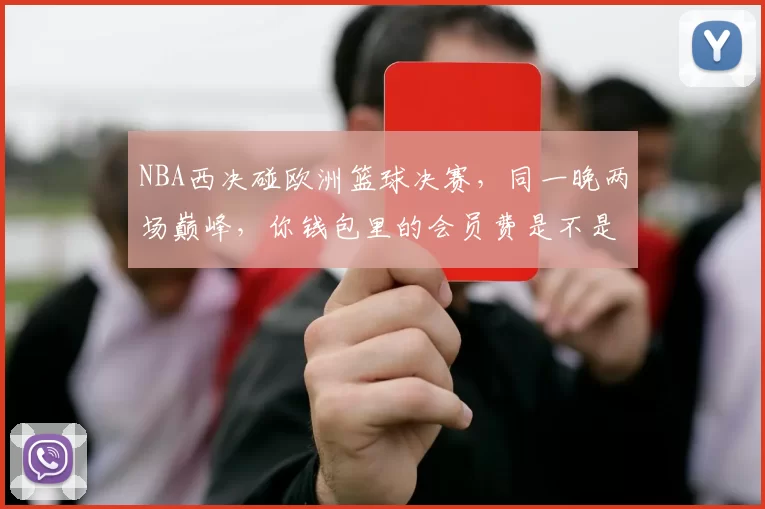 NBA西决碰欧洲篮球决赛，同一晚两场巅峰，你钱包里的会员费是不是花的值