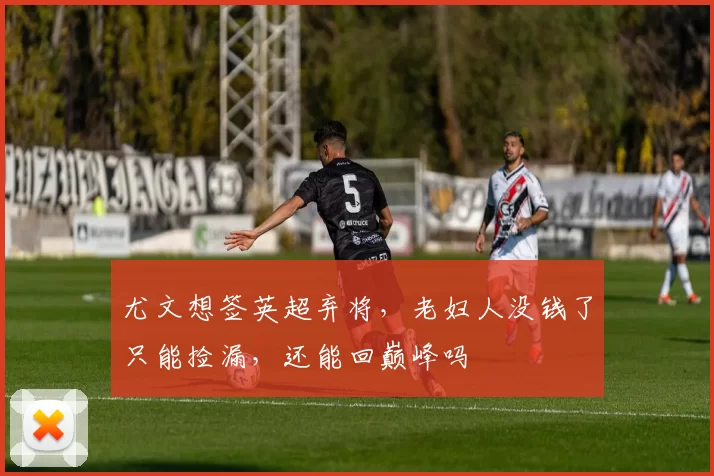 尤文想签英超弃将，老妇人没钱了只能捡漏，还能回巅峰吗